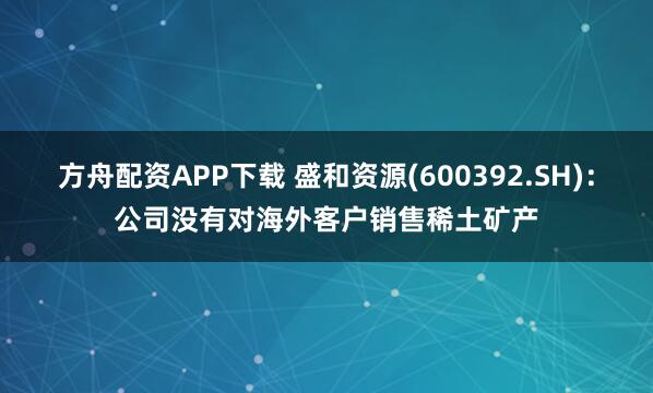 方舟配资APP下载 盛和资源(600392.SH)：公司没有对海外客户销售稀土矿产