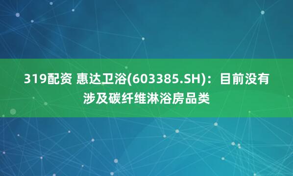 319配资 惠达卫浴(603385.SH)：目前没有涉及碳纤维淋浴房品类