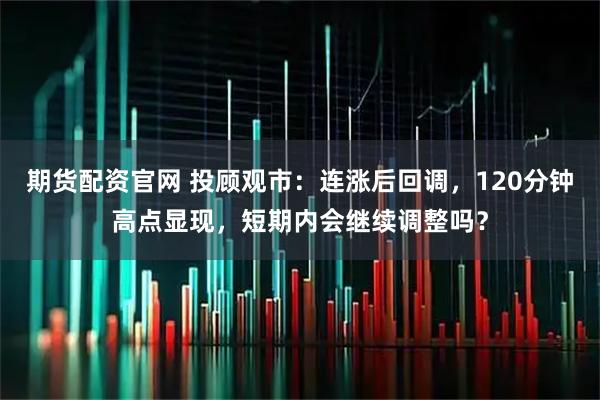 期货配资官网 投顾观市：连涨后回调，120分钟高点显现，短期内会继续调整吗？