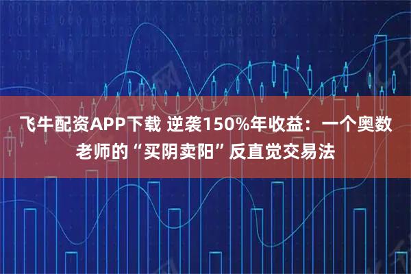 飞牛配资APP下载 逆袭150%年收益：一个奥数老师的“买阴卖阳”反直觉交易法