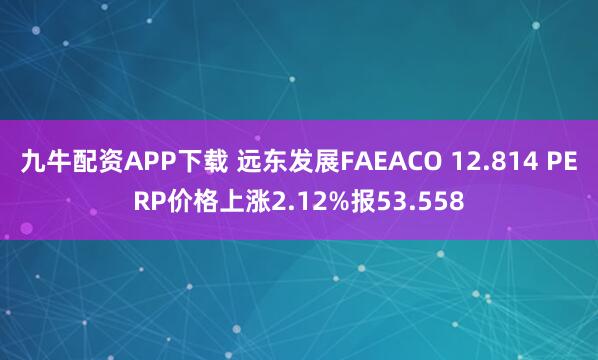 九牛配资APP下载 远东发展FAEACO 12.814 PERP价格上涨2.12%报53.558