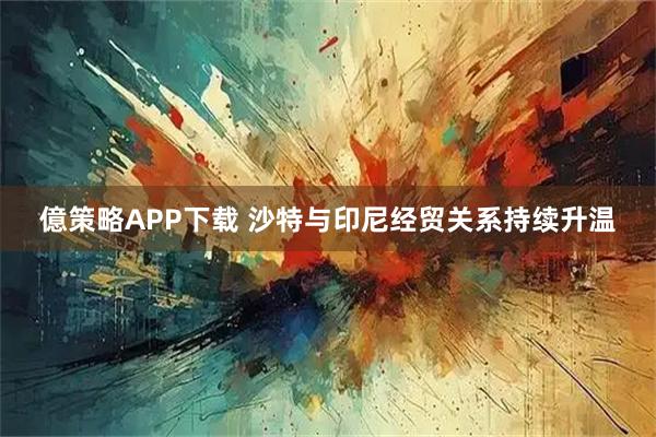 億策略APP下载 沙特与印尼经贸关系持续升温