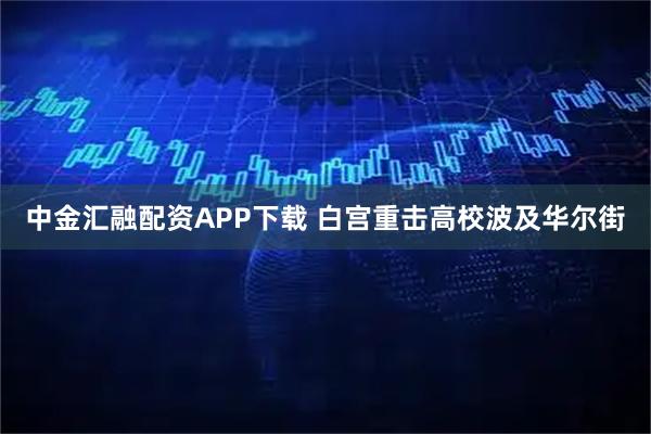 中金汇融配资APP下载 白宫重击高校波及华尔街