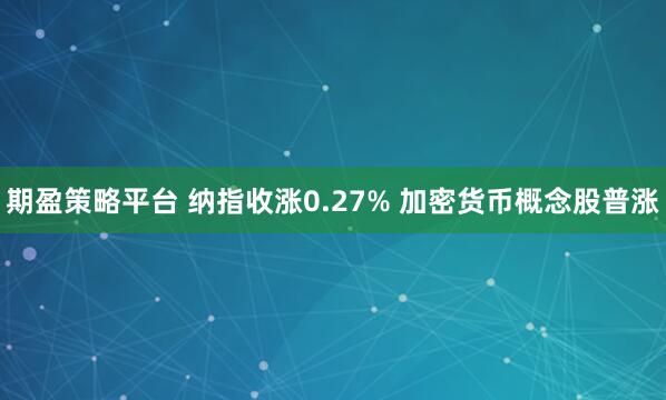 期盈策略平台 纳指收涨0.27% 加密货币概念股普涨