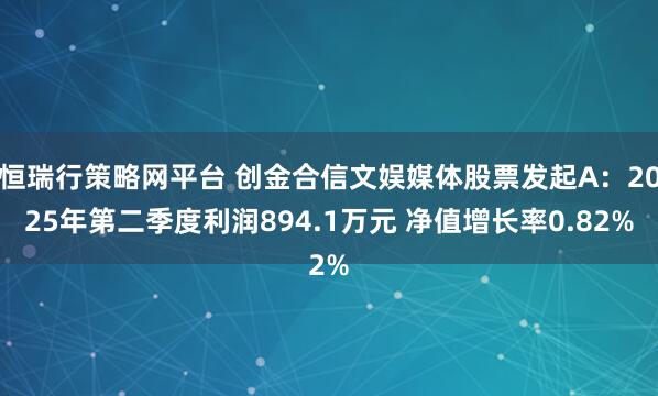 恒瑞行策略网平台 创金合信文娱媒体股票发起A：2025年第二季度利润894.1万元 净值增长率0.82%