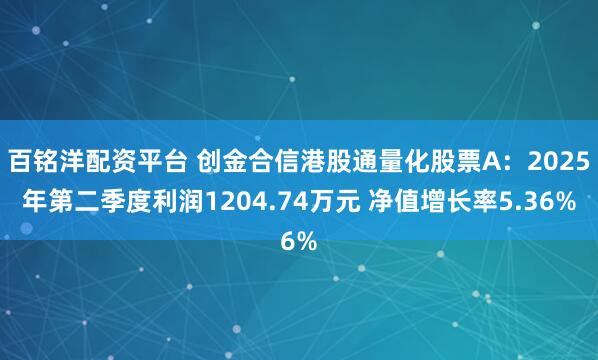 百铭洋配资平台 创金合信港股通量化股票A：2025年第二季度利润1204.74万元 净值增长率5.36%