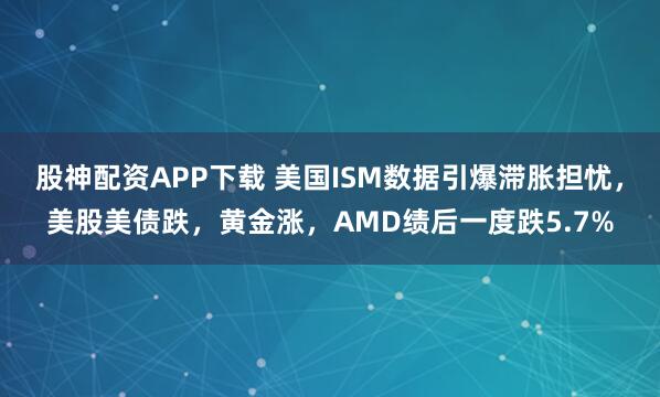 股神配资APP下载 美国ISM数据引爆滞胀担忧，美股美债跌，黄金涨，AMD绩后一度跌5.7%