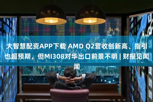 大智慧配资APP下载 AMD Q2营收创新高、指引也超预期，但MI308对华出口前景不明 | 财报见闻