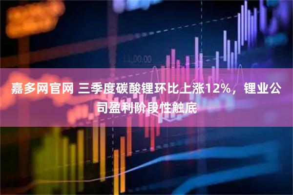 嘉多网官网 三季度碳酸锂环比上涨12%，锂业公司盈利阶段性触底