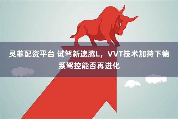 灵菲配资平台 试驾新速腾L，VVT技术加持下德系驾控能否再进化