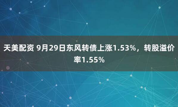 天美配资 9月29日东风转债上涨1.53%，转股溢价率1.55%