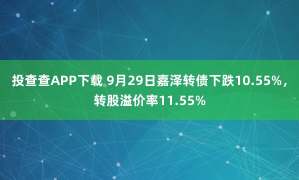 投查查APP下载 9月29日嘉泽转债下跌10.55%，转股溢价率11.55%