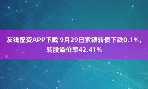 友钱配资APP下载 9月29日紫银转债下跌0.1%，转股溢价率42.41%