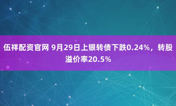 伍祥配资官网 9月29日上银转债下跌0.24%，转股溢价率20.5%