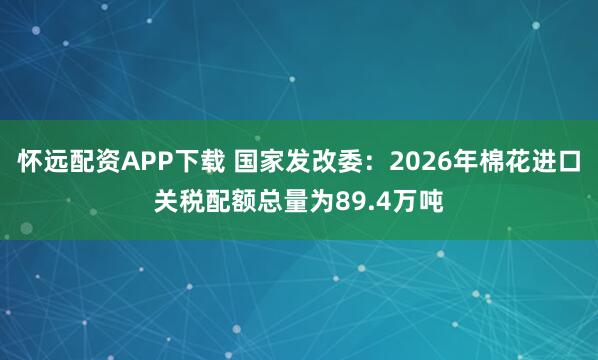 怀远配资APP下载 国家发改委：2026年棉花进口关税配额总量为89.4万吨