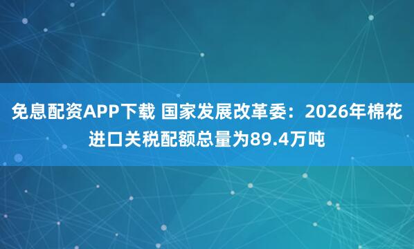 免息配资APP下载 国家发展改革委：2026年棉花进口关税配额总量为89.4万吨