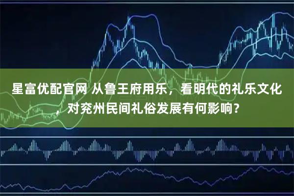 星富优配官网 从鲁王府用乐，看明代的礼乐文化，对兖州民间礼俗发展有何影响？