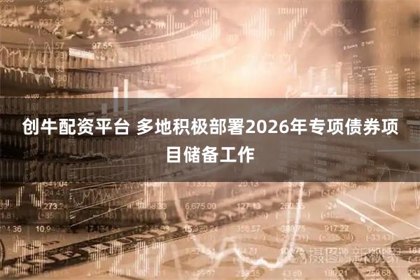 创牛配资平台 多地积极部署2026年专项债券项目储备工作