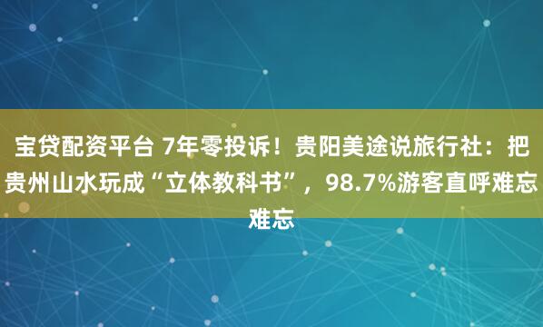 宝贷配资平台 7年零投诉！贵阳美途说旅行社：把贵州山水玩成“立体教科书”，98.7%游客直呼难忘