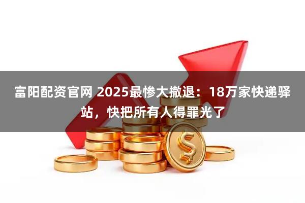 富阳配资官网 2025最惨大撤退：18万家快递驿站，快把所有人得罪光了