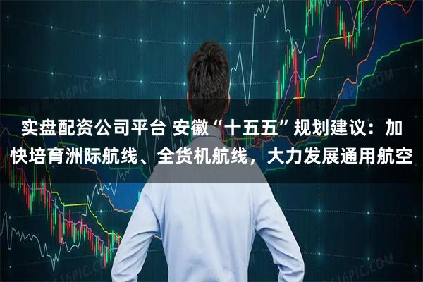实盘配资公司平台 安徽“十五五”规划建议：加快培育洲际航线、全货机航线，大力发展通用航空