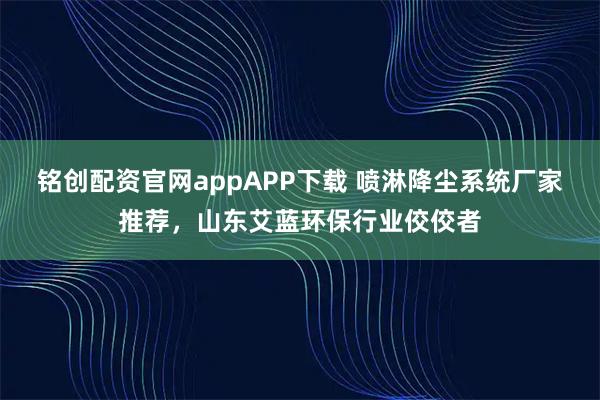 铭创配资官网appAPP下载 喷淋降尘系统厂家推荐，山东艾蓝环保行业佼佼者