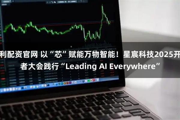 永利配资官网 以“芯”赋能万物智能！星宸科技2025开发者大会践行“Leading AI Everywhere”