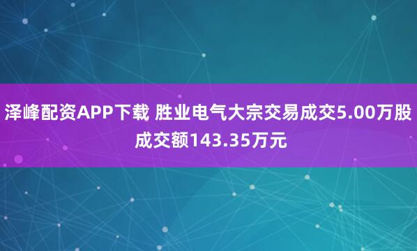 泽峰配资APP下载 胜业电气大宗交易成交5.00万股 成交额143.35万元