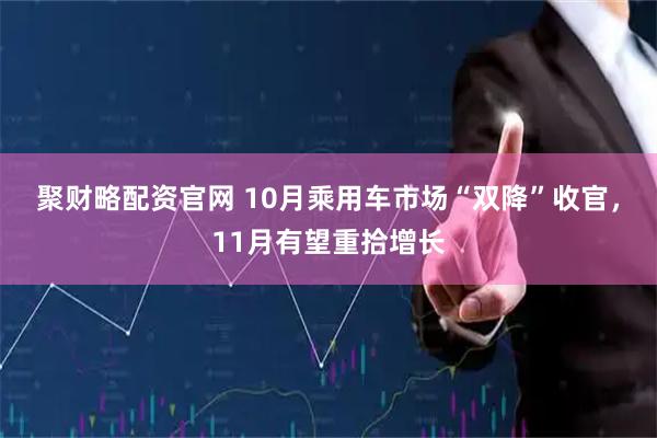 聚财略配资官网 10月乘用车市场“双降”收官，11月有望重拾增长