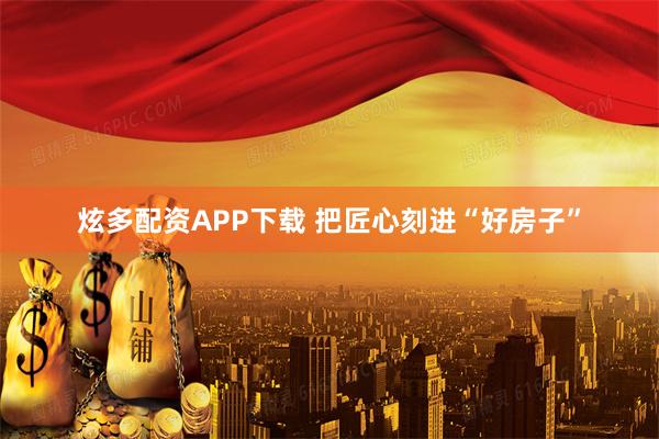 炫多配资APP下载 把匠心刻进“好房子”