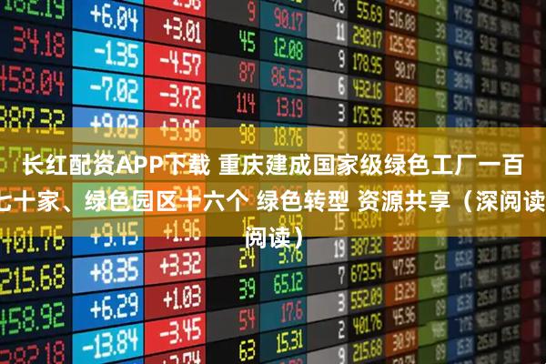 长红配资APP下载 重庆建成国家级绿色工厂一百七十家、绿色园区十六个 绿色转型 资源共享（深阅读）