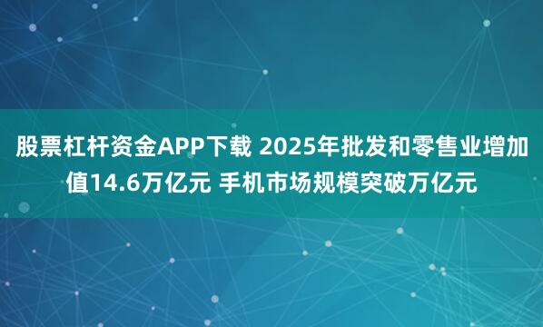 股票杠杆资金APP下载 2025年批发和零售业增加值14.6万亿元 手机市场规模突破万亿元