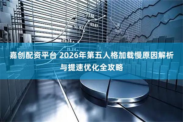嘉创配资平台 2026年第五人格加载慢原因解析与提速优化全攻略