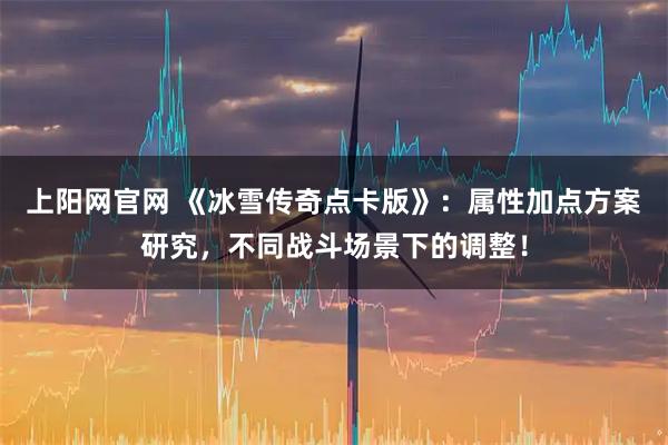 上阳网官网 《冰雪传奇点卡版》：属性加点方案研究，不同战斗场景下的调整！