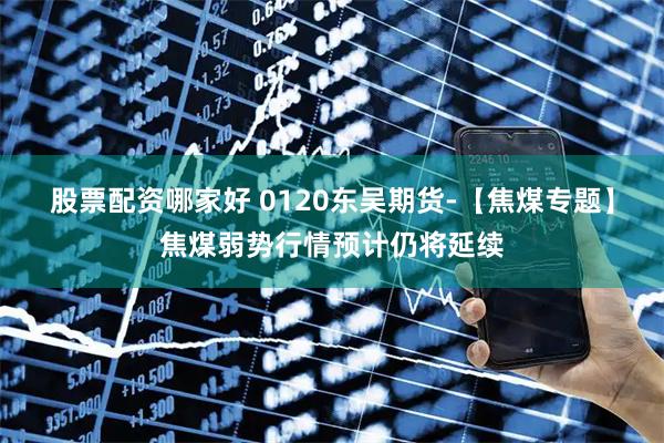股票配资哪家好 0120东吴期货-【焦煤专题】焦煤弱势行情预计仍将延续