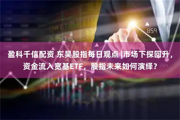 盈科千信配资 东吴股指每日观点 |市场下探回升，资金流入宽基ETF，股指未来如何演绎？