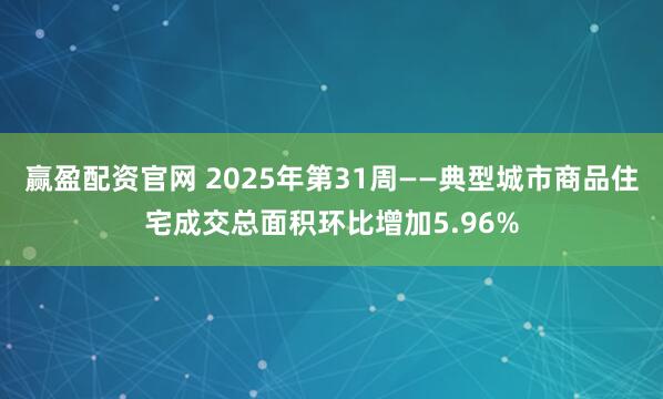 赢盈配资官网 2025年第31周——典型城市商品住宅成交总面积环比增加5.96%