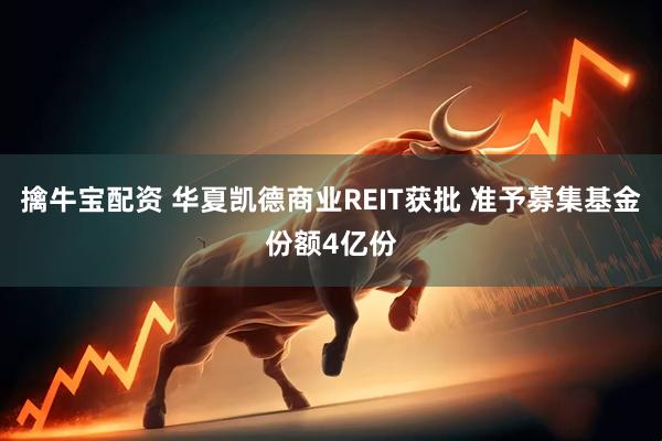 擒牛宝配资 华夏凯德商业REIT获批 准予募集基金份额4亿份