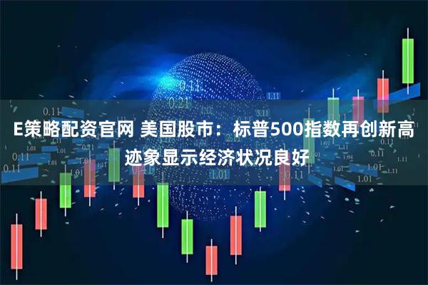 E策略配资官网 美国股市：标普500指数再创新高 迹象显示经济状况良好