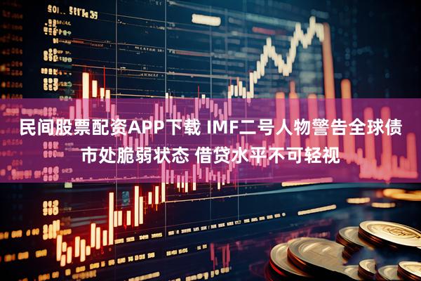 民间股票配资APP下载 IMF二号人物警告全球债市处脆弱状态 借贷水平不可轻视
