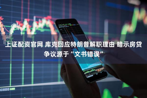 上证配资官网 库克回应特朗普解职理由 暗示房贷争议源于“文书错误”
