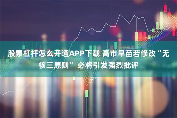 股票杠杆怎么开通APP下载 高市早苗若修改“无核三原则” 必将引发强烈批评