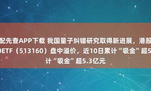 配先查APP下载 我国量子纠错研究取得新进展，港股科技30ETF（513160）盘中溢价，近10日累计“吸金”超5.3亿元